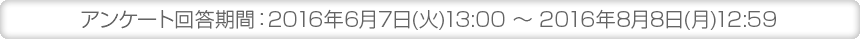 アンケート回答期間：2016年6月7日(火)13:00～2016年8月8日(月)12:59