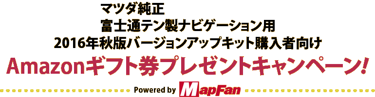 マツダ純正富士通テン製ナビゲーション用 16年秋版バージョンアップキット購入者向け Amazonギフト券プレゼントキャンペーン Powered By Mapfan